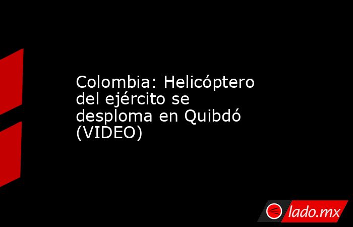 Colombia: Helicóptero del ejército se desploma en Quibdó (VIDEO). Noticias en tiempo real