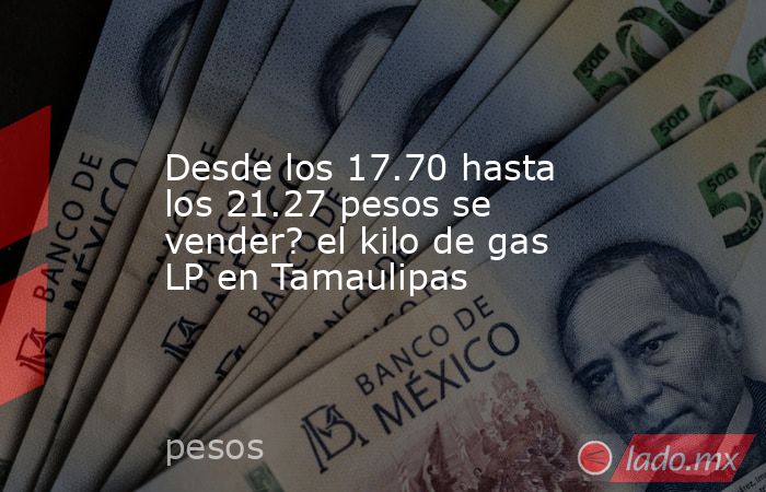 Desde los 17.70 hasta los 21.27 pesos se vender? el kilo de gas LP en Tamaulipas. Noticias en tiempo real