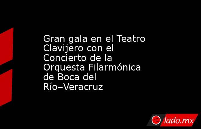 Gran gala en el Teatro Clavijero con el Concierto de la Orquesta Filarmónica de Boca del Río–Veracruz. Noticias en tiempo real