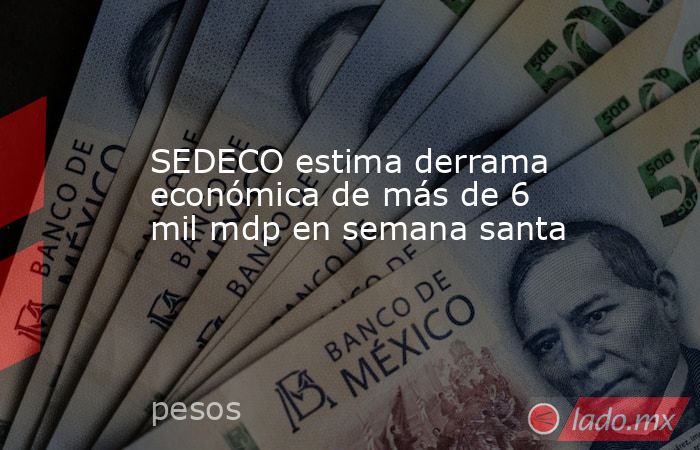 SEDECO estima derrama económica de más de 6 mil mdp en semana santa. Noticias en tiempo real