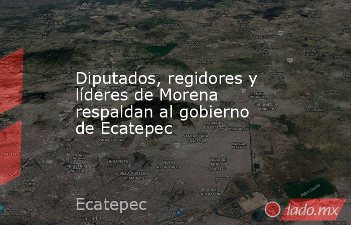 Diputados, regidores y líderes de Morena respaldan al gobierno de Ecatepec. Noticias en tiempo real