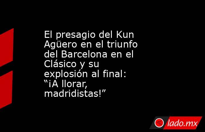 El presagio del Kun Agüero en el triunfo del Barcelona en el Clásico y su explosión al final: “¡A llorar, madridistas!”. Noticias en tiempo real