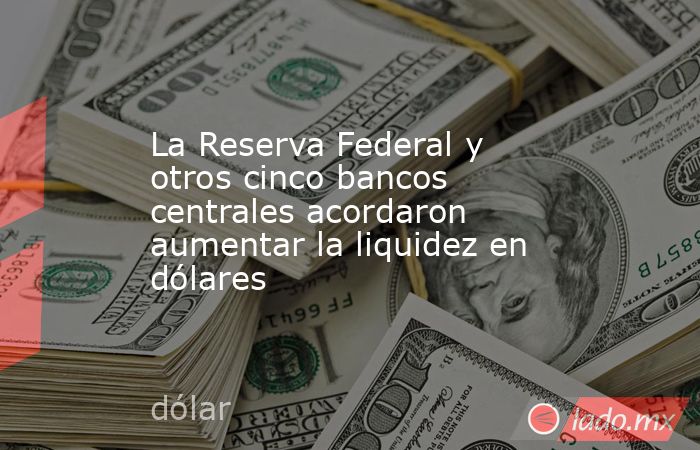La Reserva Federal y otros cinco bancos centrales acordaron aumentar la liquidez en dólares. Noticias en tiempo real