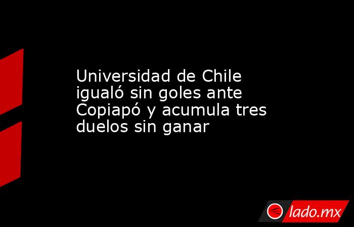 Universidad de Chile igualó sin goles ante Copiapó y acumula tres duelos sin ganar. Noticias en tiempo real