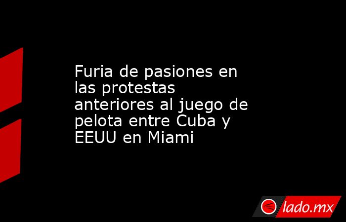 Furia de pasiones en las protestas anteriores al juego de pelota entre Cuba y EEUU en Miami. Noticias en tiempo real
