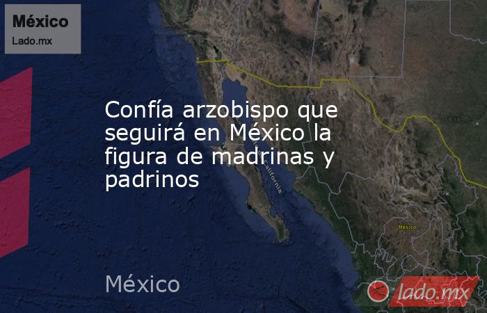 Confía arzobispo que seguirá en México la figura de madrinas y padrinos. Noticias en tiempo real