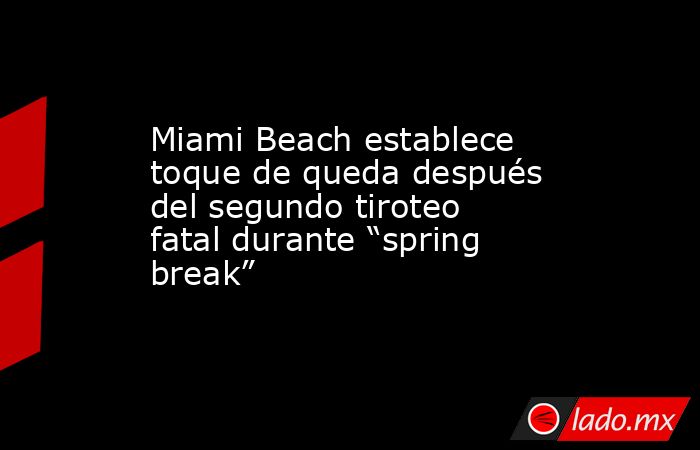 Miami Beach establece toque de queda después del segundo tiroteo fatal durante “spring break”. Noticias en tiempo real