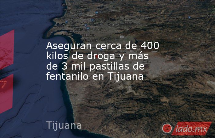 Aseguran cerca de 400 kilos de droga y más de 3 mil pastillas de fentanilo en Tijuana. Noticias en tiempo real