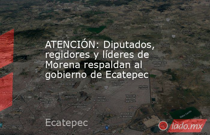 ATENCIÓN: Diputados, regidores y líderes de Morena respaldan al gobierno de Ecatepec. Noticias en tiempo real