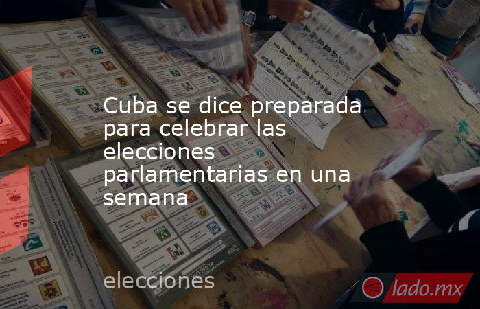 Cuba se dice preparada para celebrar las elecciones parlamentarias en una semana. Noticias en tiempo real