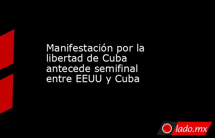 Manifestación por la libertad de Cuba antecede semifinal entre EEUU y Cuba. Noticias en tiempo real
