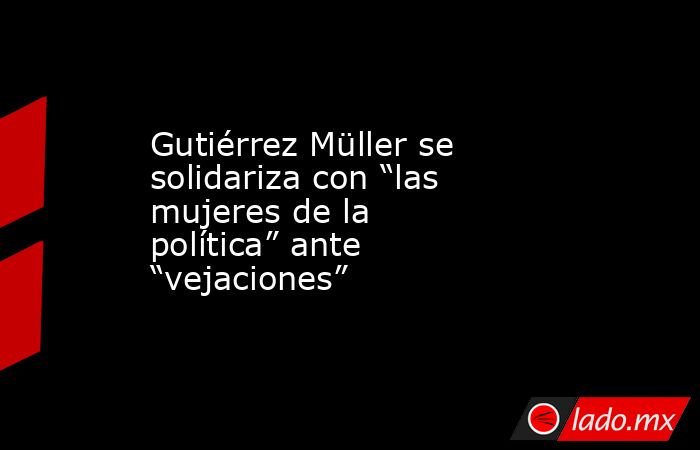 Gutiérrez Müller se solidariza con “las mujeres de la política” ante “vejaciones”. Noticias en tiempo real