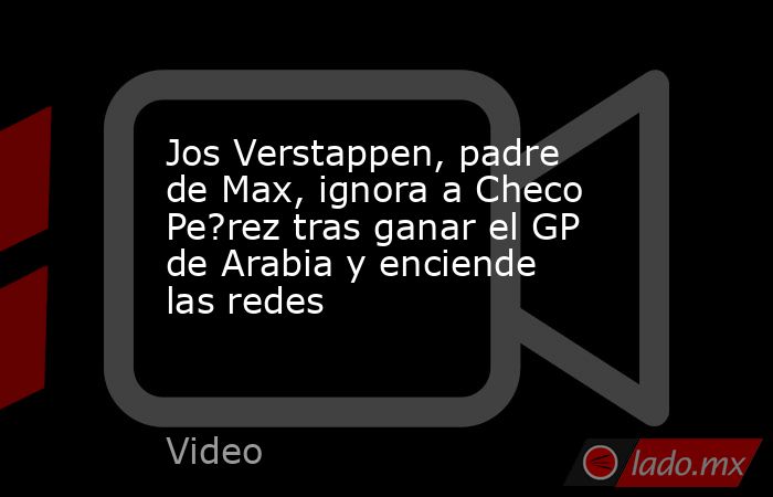 Jos Verstappen, padre de Max, ignora a Checo Pe?rez tras ganar el GP de Arabia y enciende las redes. Noticias en tiempo real