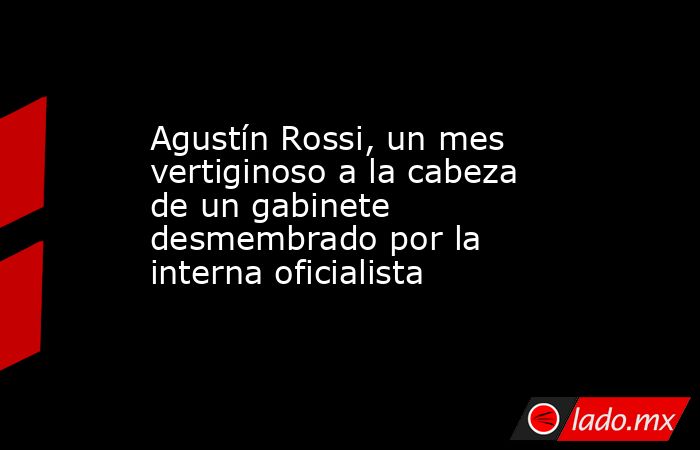 Agustín Rossi, un mes vertiginoso a la cabeza de un gabinete desmembrado por la interna oficialista. Noticias en tiempo real