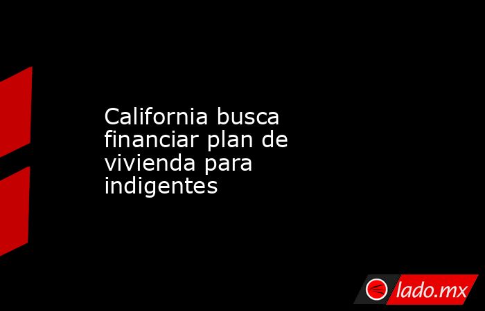 California busca financiar plan de vivienda para indigentes. Noticias en tiempo real