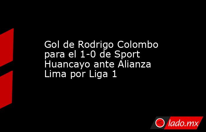 Gol de Rodrigo Colombo para el 1-0 de Sport Huancayo ante Alianza Lima por Liga 1 . Noticias en tiempo real