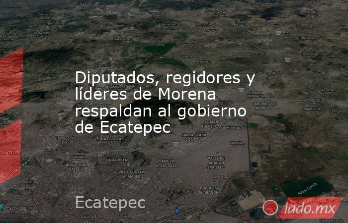 Diputados, regidores y líderes de Morena respaldan al gobierno de Ecatepec. Noticias en tiempo real