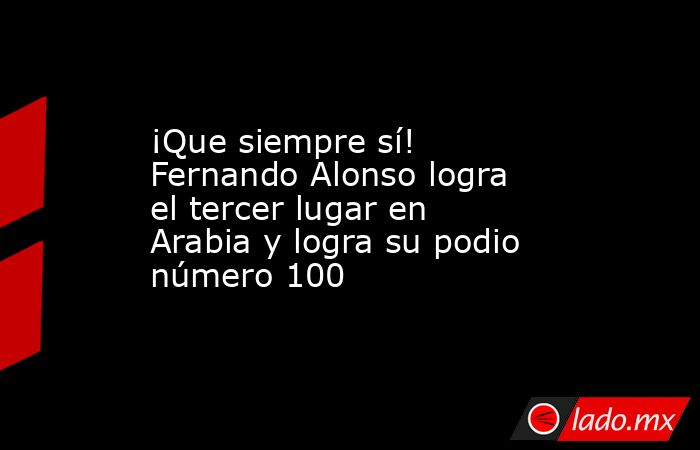 ¡Que siempre sí! Fernando Alonso logra el tercer lugar en Arabia y logra su podio número 100. Noticias en tiempo real