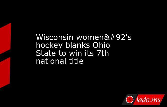 Wisconsin women\'s hockey blanks Ohio State to win its 7th national title. Noticias en tiempo real