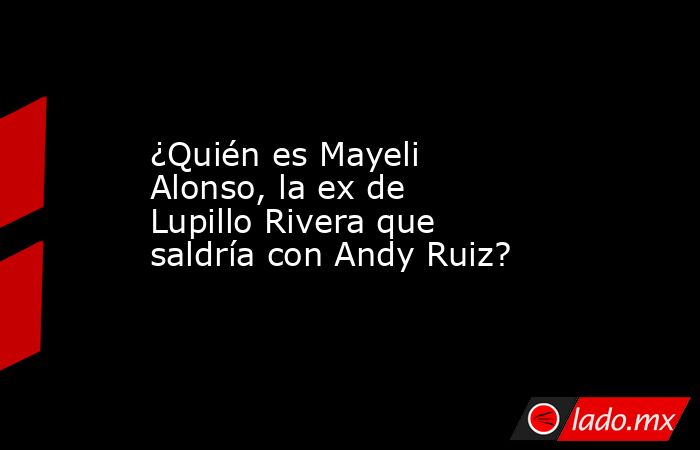 ¿Quién es Mayeli Alonso, la ex de Lupillo Rivera que saldría con Andy Ruiz?. Noticias en tiempo real