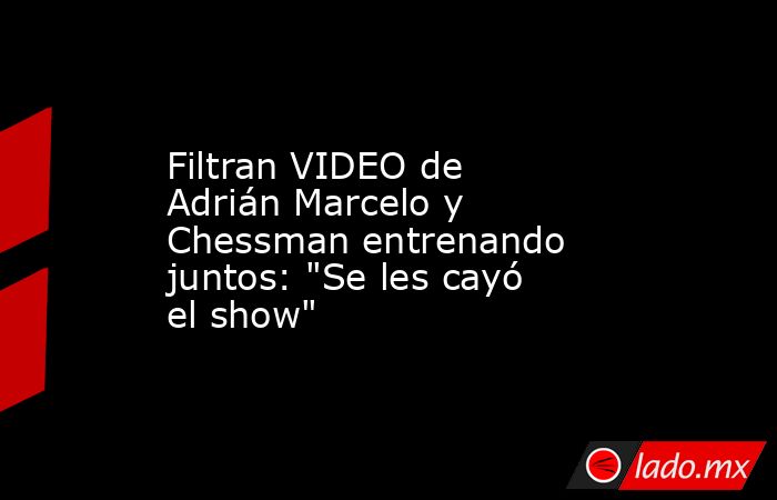 Filtran VIDEO de Adrián Marcelo y Chessman entrenando juntos: 