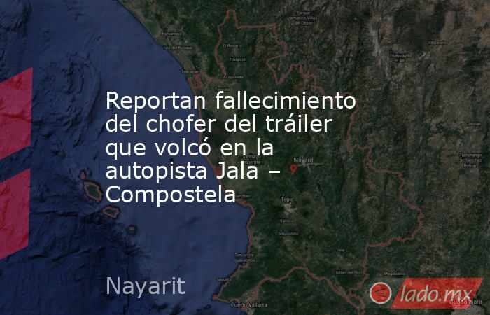 Reportan fallecimiento del chofer del tráiler que volcó en la autopista Jala – Compostela. Noticias en tiempo real