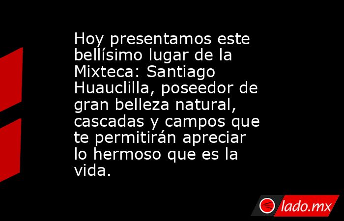 Hoy presentamos este bellísimo lugar de la Mixteca: Santiago Huauclilla, poseedor de gran belleza natural, cascadas y campos que te permitirán apreciar lo hermoso que es la vida.. Noticias en tiempo real