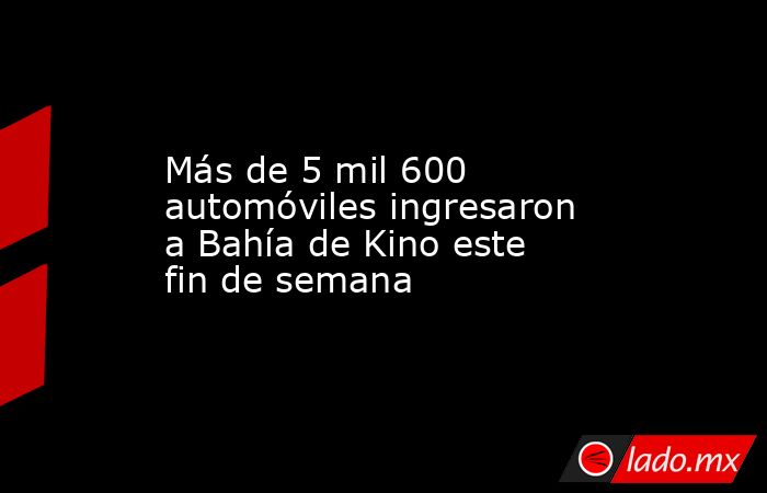 Más de 5 mil 600 automóviles ingresaron a Bahía de Kino este fin de semana. Noticias en tiempo real