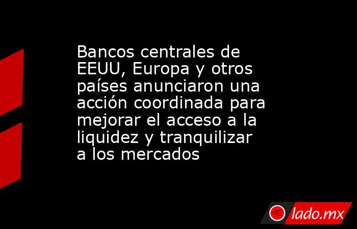 Bancos centrales de EEUU, Europa y otros países anunciaron una acción coordinada para mejorar el acceso a la liquidez y tranquilizar a los mercados. Noticias en tiempo real