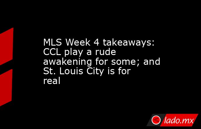 MLS Week 4 takeaways: CCL play a rude awakening for some; and St. Louis City is for real. Noticias en tiempo real