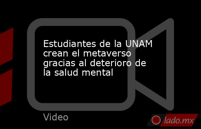 Estudiantes de la UNAM crean el metaverso gracias al deterioro de la salud mental. Noticias en tiempo real