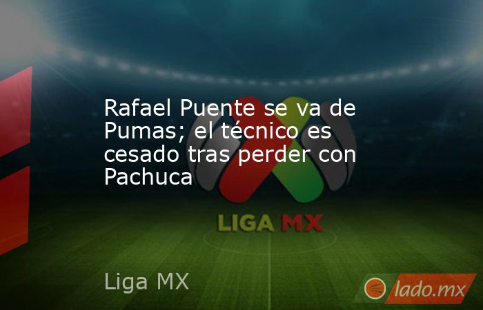 Rafael Puente se va de Pumas; el técnico es cesado tras perder con Pachuca. Noticias en tiempo real