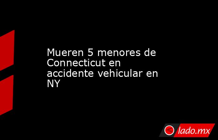 Mueren 5 menores de Connecticut en accidente vehicular en NY. Noticias en tiempo real