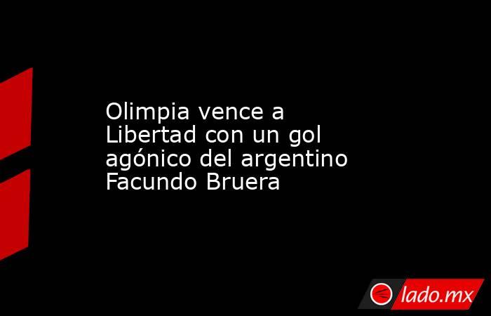 Olimpia vence a Libertad con un gol agónico del argentino Facundo Bruera. Noticias en tiempo real