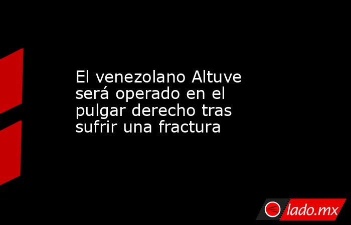 El venezolano Altuve será operado en el pulgar derecho tras sufrir una fractura. Noticias en tiempo real