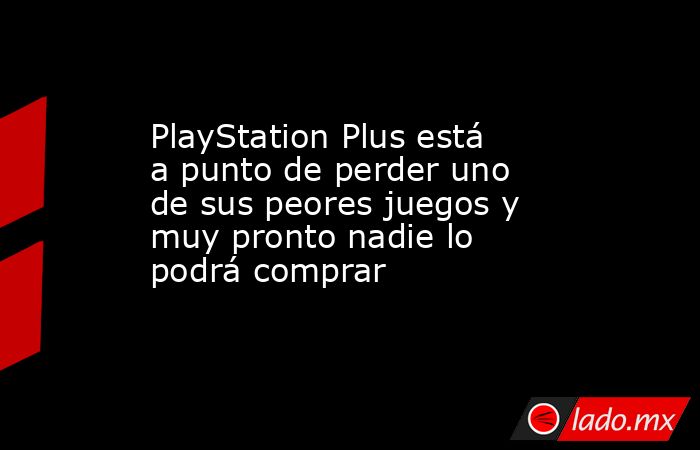 PlayStation Plus está a punto de perder uno de sus peores juegos y muy pronto nadie lo podrá comprar. Noticias en tiempo real