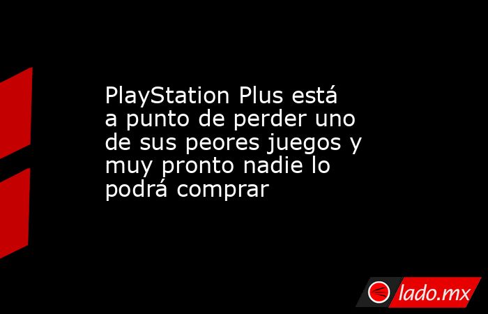 PlayStation Plus está a punto de perder uno de sus peores juegos y muy pronto nadie lo podrá comprar. Noticias en tiempo real