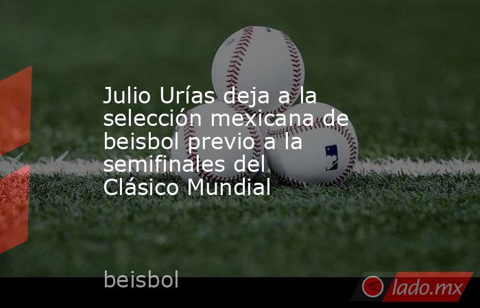 Julio Urías deja a la selección mexicana de beisbol previo a la semifinales del Clásico Mundial. Noticias en tiempo real
