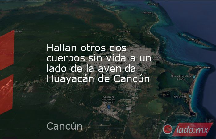 Hallan otros dos cuerpos sin vida a un lado de la avenida Huayacán de Cancún. Noticias en tiempo real