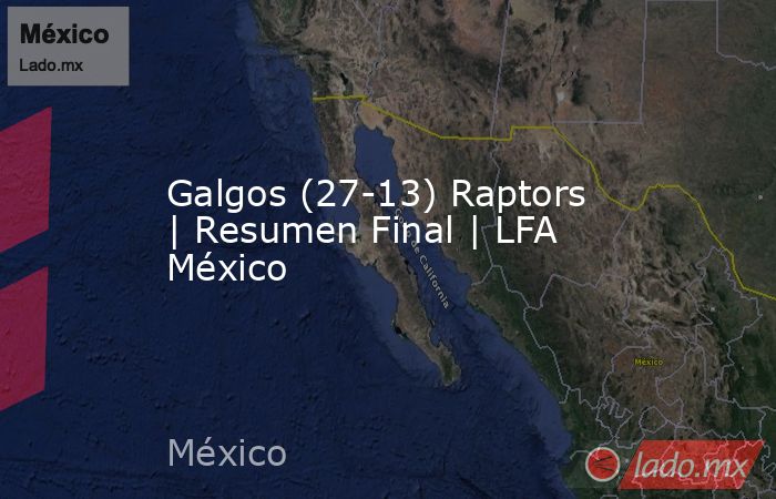 Galgos (27-13) Raptors | Resumen Final | LFA México. Noticias en tiempo real