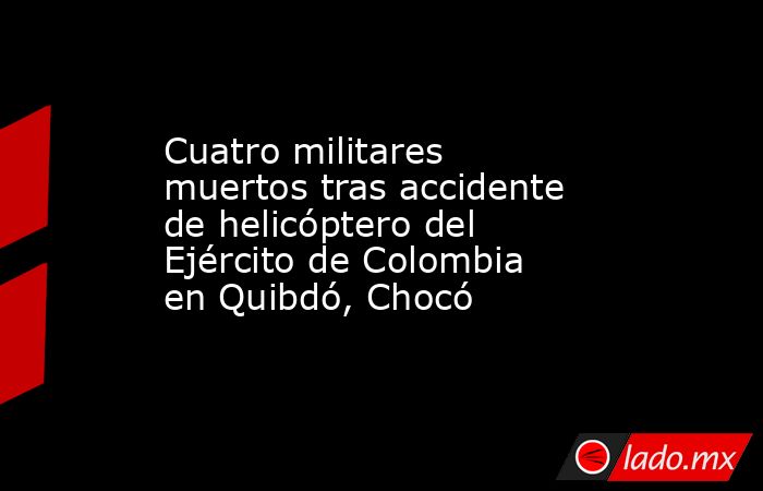 Cuatro militares muertos tras accidente de helicóptero del Ejército de Colombia en Quibdó, Chocó. Noticias en tiempo real