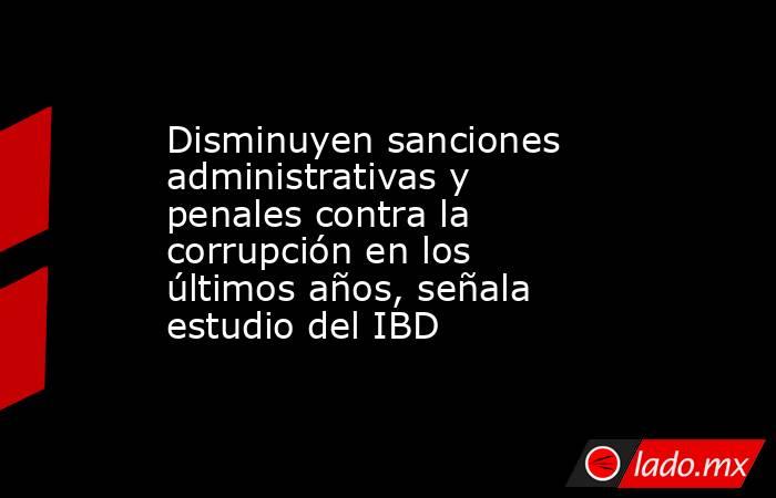 Disminuyen sanciones administrativas y penales contra la corrupción en los últimos años, señala estudio del IBD. Noticias en tiempo real