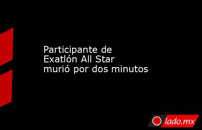 Participante de Exatlón All Star murió por dos minutos. Noticias en tiempo real