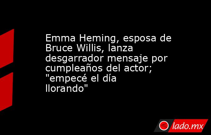 Emma Heming, esposa de Bruce Willis, lanza desgarrador mensaje por cumpleaños del actor; 