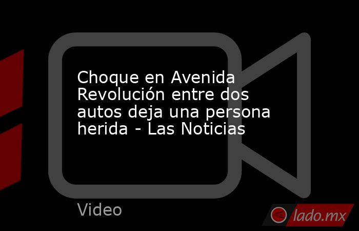 Choque en Avenida Revolución entre dos autos deja una persona herida - Las Noticias. Noticias en tiempo real