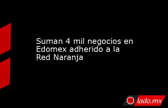Suman 4 mil negocios en Edomex adherido a la Red Naranja. Noticias en tiempo real