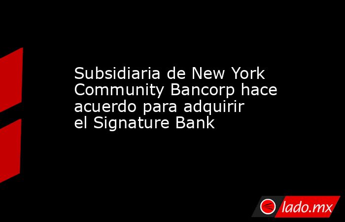 Subsidiaria de New York Community Bancorp hace acuerdo para adquirir el Signature Bank. Noticias en tiempo real