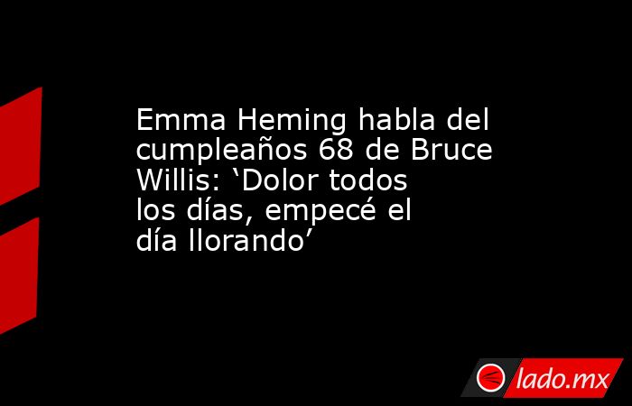 Emma Heming habla del cumpleaños 68 de Bruce Willis: ‘Dolor todos los días, empecé el día llorando’. Noticias en tiempo real
