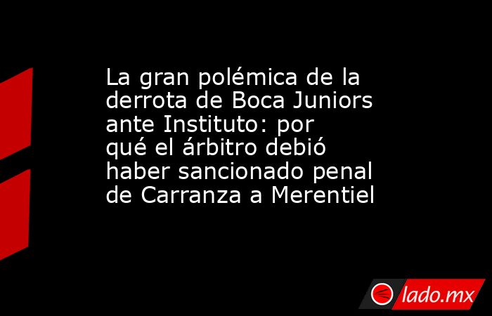 La gran polémica de la derrota de Boca Juniors ante Instituto: por qué el árbitro debió haber sancionado penal de Carranza a Merentiel. Noticias en tiempo real