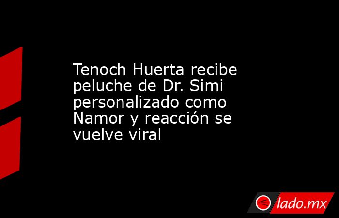 Tenoch Huerta recibe peluche de Dr. Simi personalizado como Namor y reacción se vuelve viral. Noticias en tiempo real